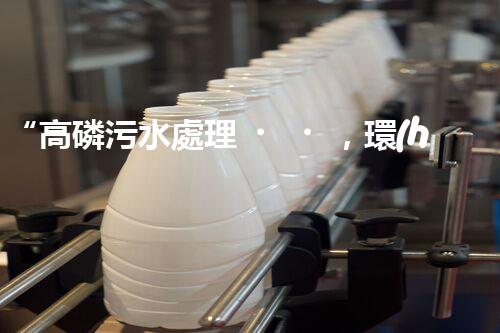 “高磷污水處理，環(huán)保先鋒，守護碧水藍天！”